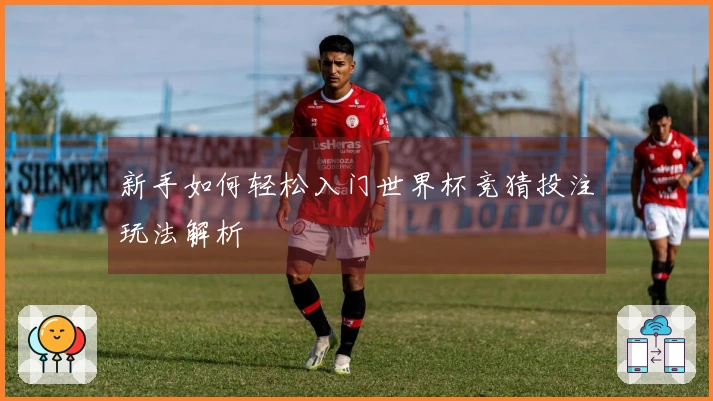 新手如何轻松入门世界杯竞猜投注玩法解析