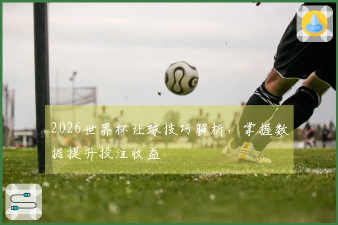 2026世界杯让球技巧解析，掌握数据提升投注收益