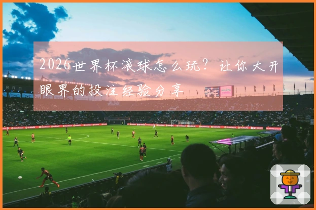 2026世界杯滚球怎么玩？让你大开眼界的投注经验分享