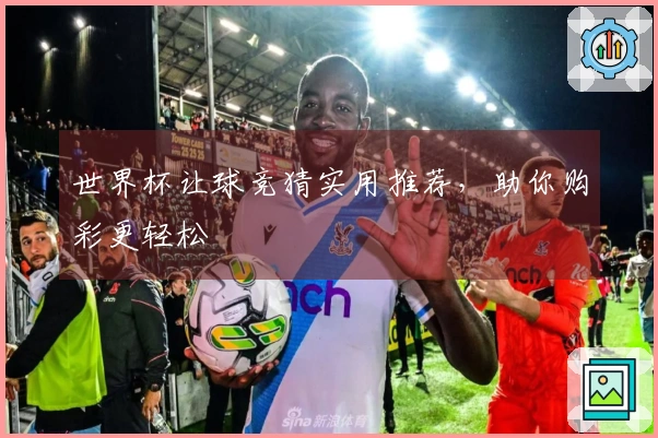 世界杯让球竞猜实用推荐，助你购彩更轻松