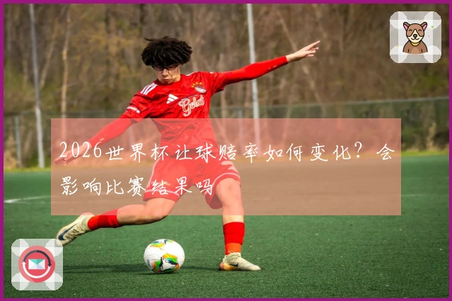 2026世界杯让球赔率如何变化？会影响比赛结果吗