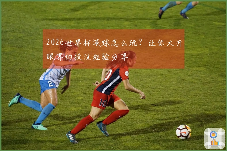 2026世界杯滚球怎么玩？让你大开眼界的投注经验分享