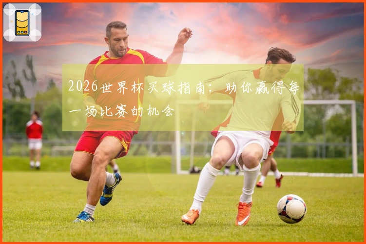 2026世界杯买球指南：助你赢得每一场比赛的机会