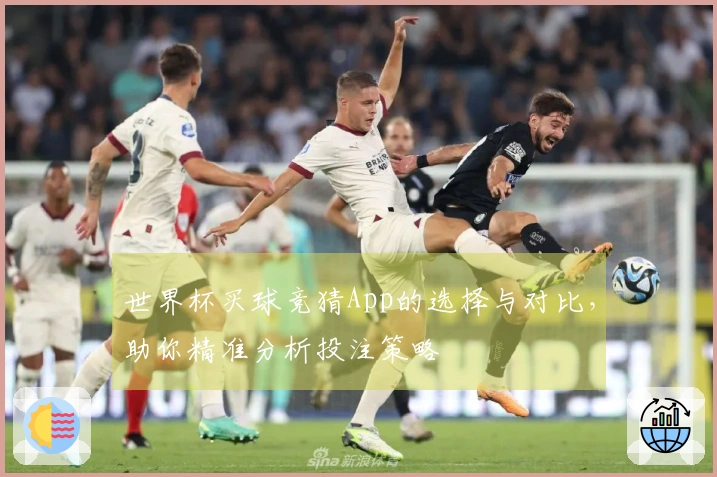 世界杯买球竞猜App的选择与对比，助你精准分析投注策略